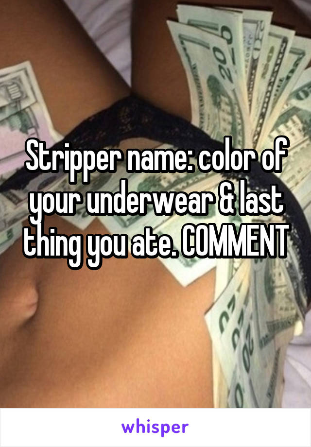 Stripper name: color of your underwear & last thing you ate. COMMENT 