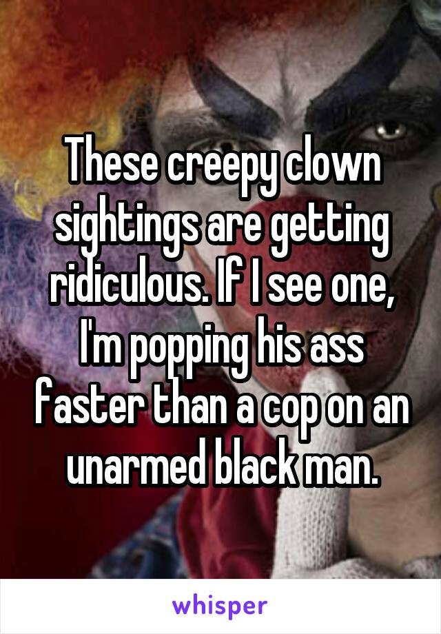 These creepy clown sightings are getting ridiculous. If I see one, I'm popping his ass faster than a cop on an unarmed black man.