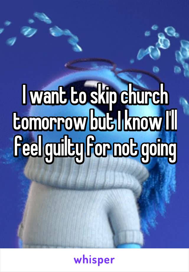 I want to skip church tomorrow but I know I'll feel guilty for not going 