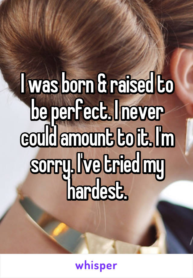 I was born & raised to be perfect. I never could amount to it. I'm sorry. I've tried my hardest.