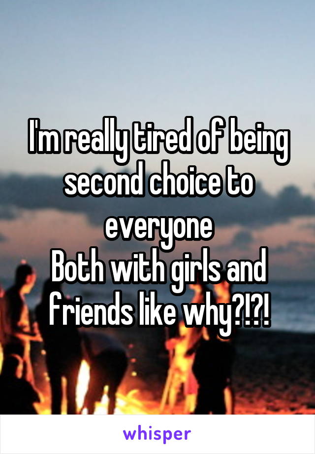 I'm really tired of being second choice to everyone
Both with girls and friends like why?!?!