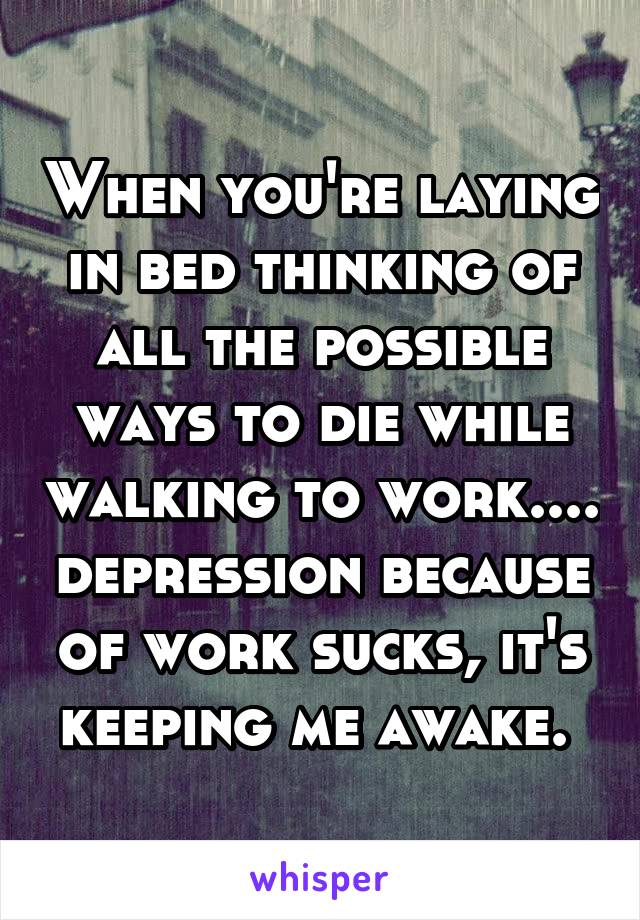 When you're laying in bed thinking of all the possible ways to die while walking to work.... depression because of work sucks, it's keeping me awake. 