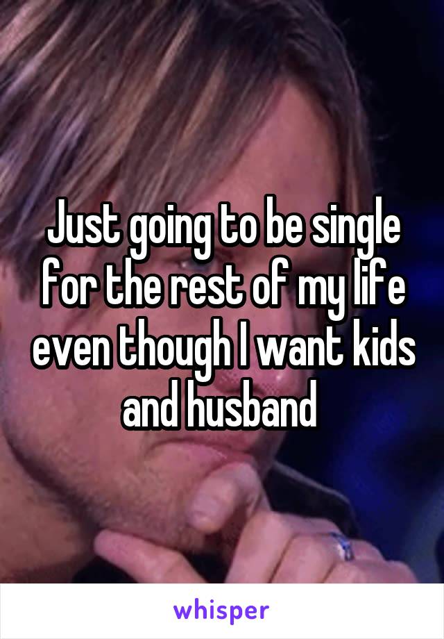 Just going to be single for the rest of my life even though I want kids and husband 