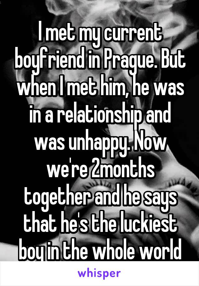 I met my current boyfriend in Prague. But when I met him, he was in a relationship and was unhappy. Now we're 2months together and he says that he's the luckiest boy in the whole world