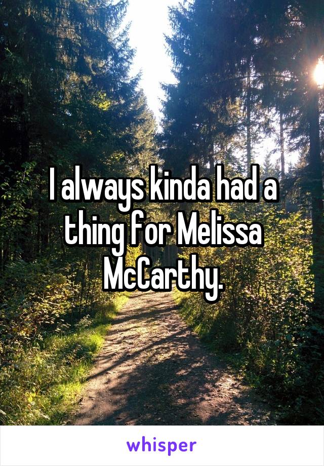 I always kinda had a thing for Melissa McCarthy.