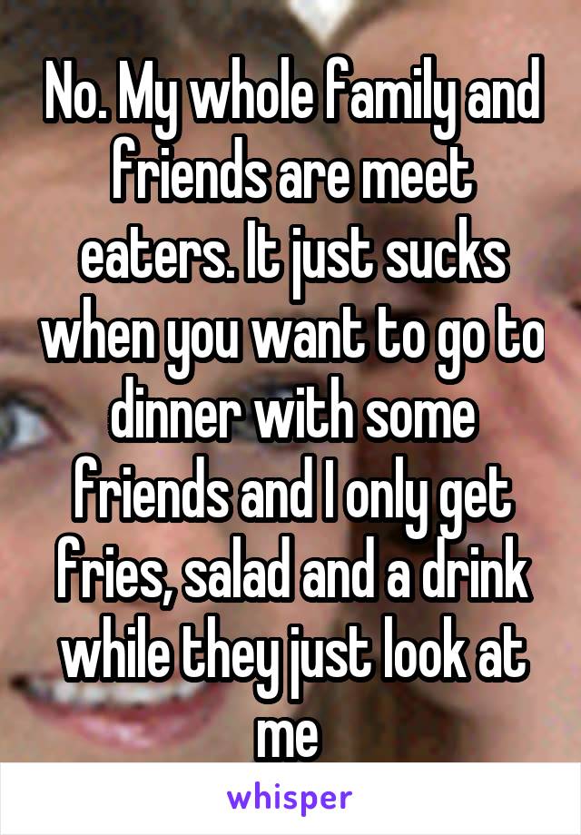 No. My whole family and friends are meet eaters. It just sucks when you want to go to dinner with some friends and I only get fries, salad and a drink while they just look at me 