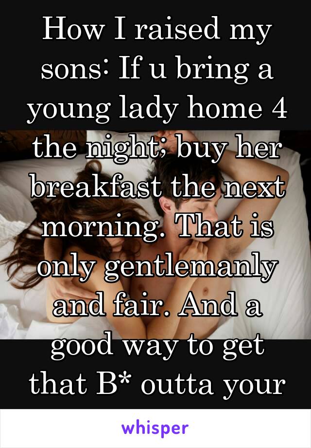 How I raised my sons: If u bring a young lady home 4 the night; buy her breakfast the next morning. That is only gentlemanly and fair. And a good way to get that B* outta your house, right?