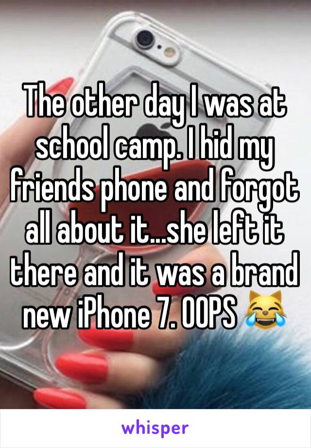 The other day I was at school camp. I hid my friends phone and forgot all about it...she left it there and it was a brand new iPhone 7. OOPS 😹