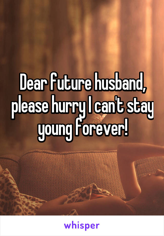 Dear future husband, please hurry I can't stay young forever!
