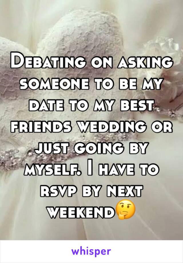 Debating on asking someone to be my date to my best friends wedding or just going by myself. I have to rsvp by next weekend🤔