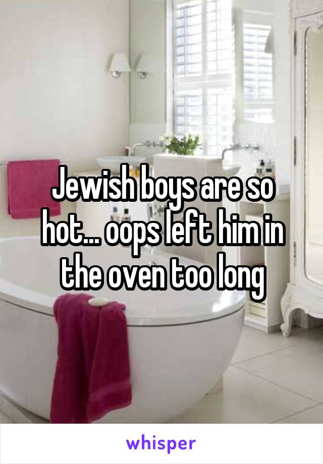 Jewish boys are so hot... oops left him in the oven too long