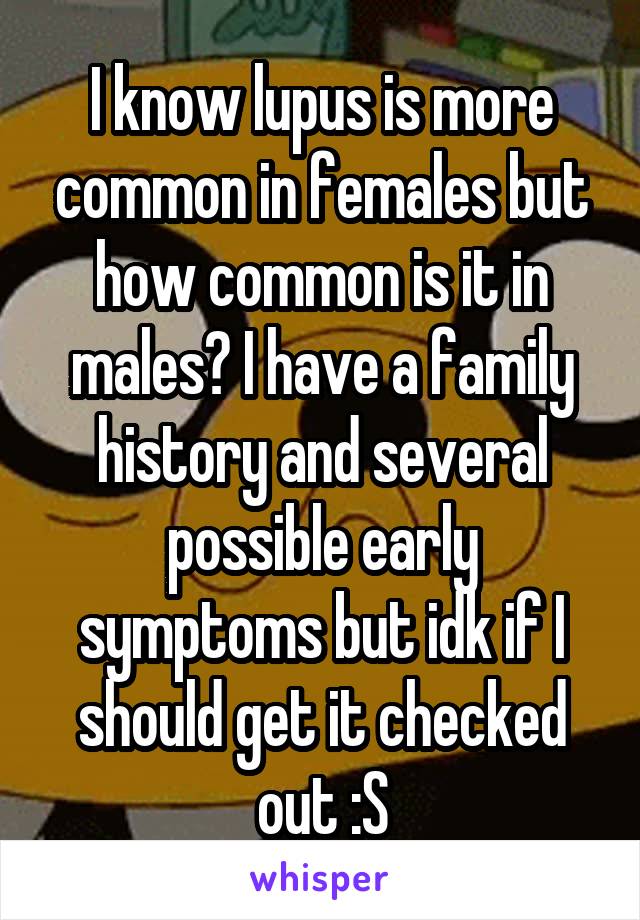 I know lupus is more common in females but how common is it in males? I have a family history and several possible early symptoms but idk if I should get it checked out :S