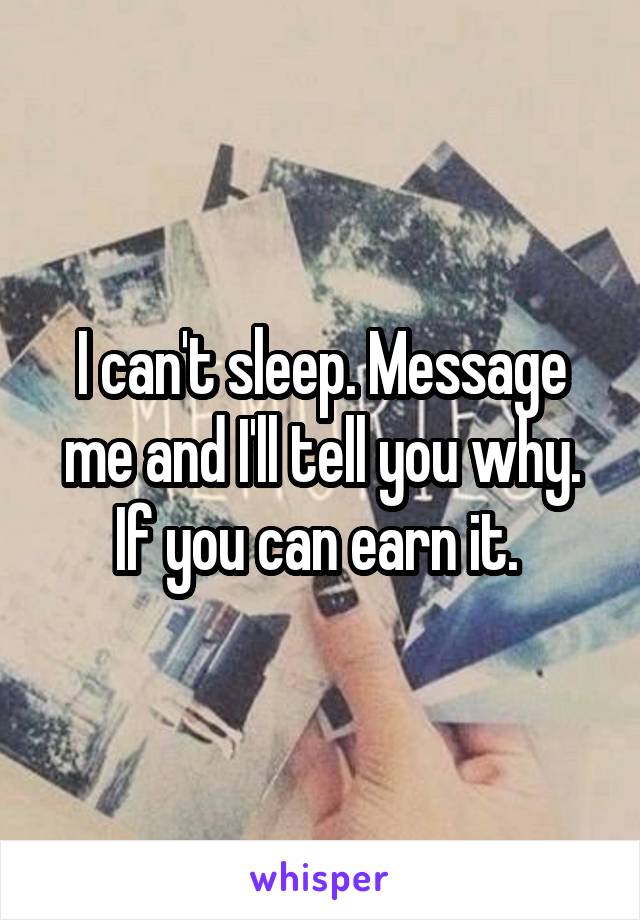 I can't sleep. Message me and I'll tell you why. If you can earn it. 