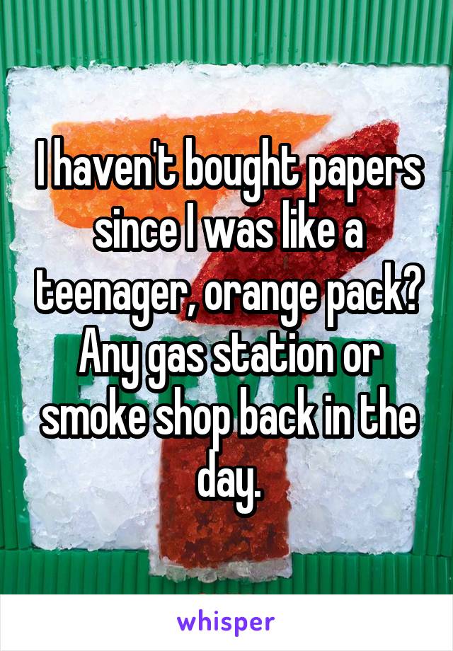 I haven't bought papers since I was like a teenager, orange pack? Any gas station or smoke shop back in the day.