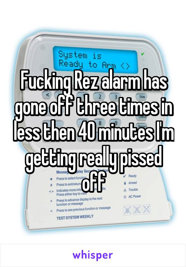 Fucking Rez alarm has gone off three times in less then 40 minutes I'm getting really pissed off