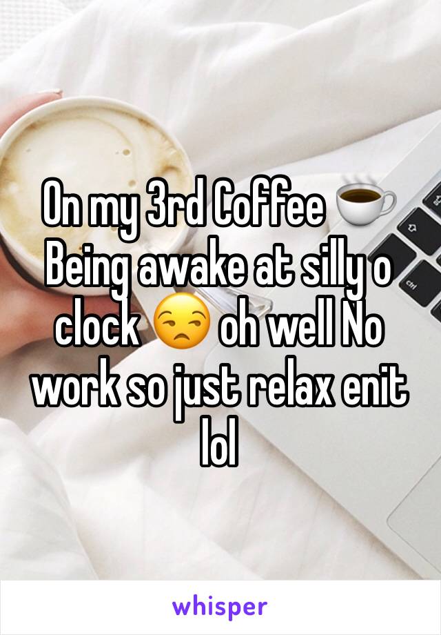 On my 3rd Coffee ☕️ Being awake at silly o clock 😒 oh well No work so just relax enit lol 