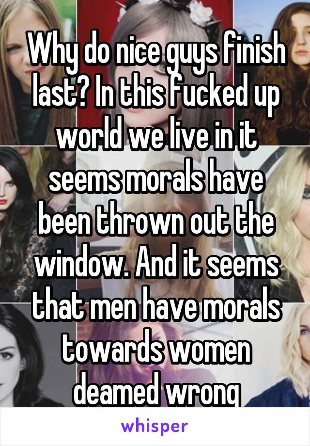 Why do nice guys finish last? In this fucked up world we live in it seems morals have been thrown out the window. And it seems that men have morals towards women deamed wrong