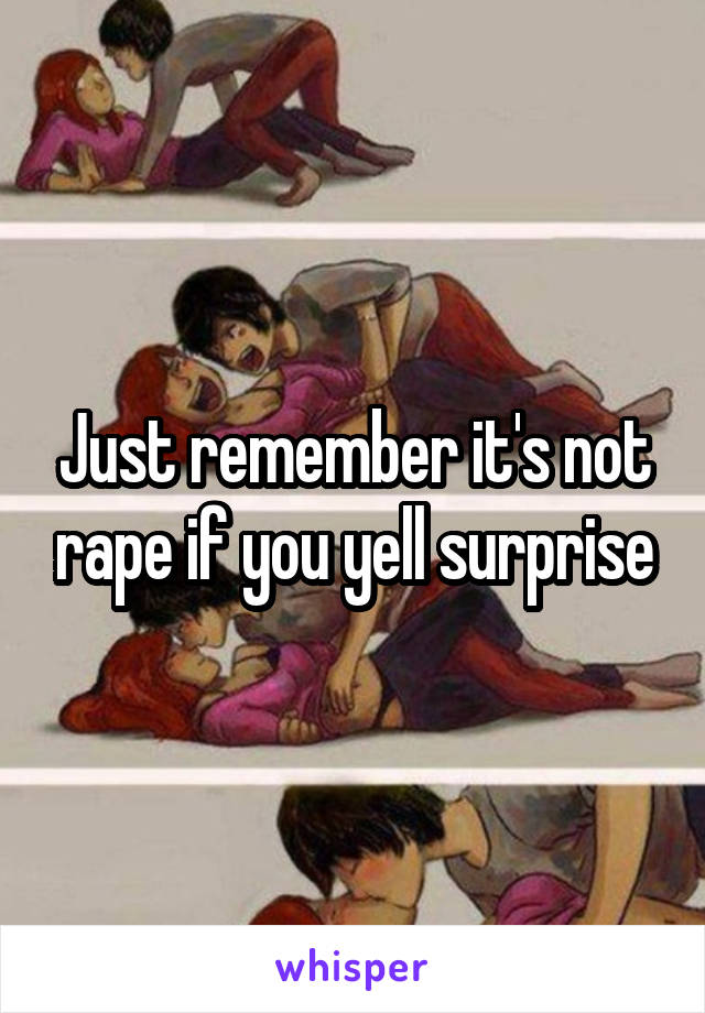 Just remember it's not rape if you yell surprise