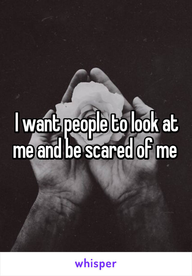 I want people to look at me and be scared of me 