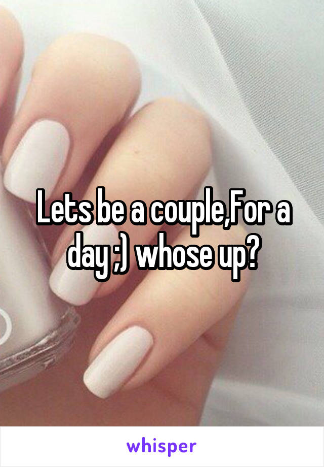 Lets be a couple,For a day ;) whose up?