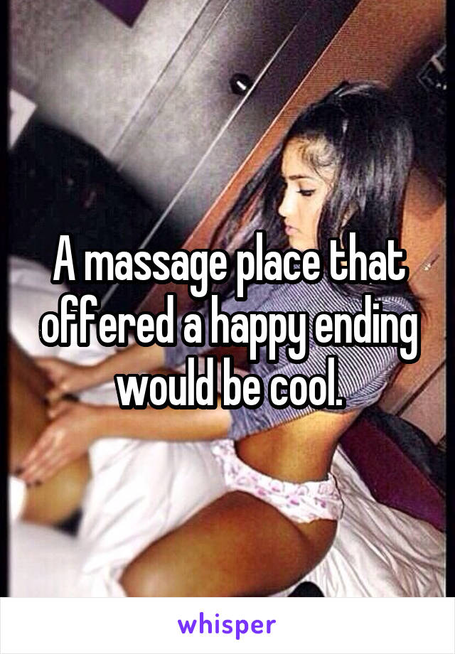 A massage place that offered a happy ending would be cool.