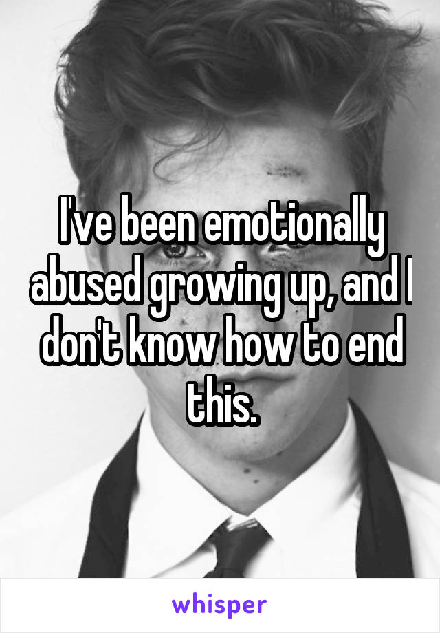 I've been emotionally abused growing up, and I don't know how to end this.