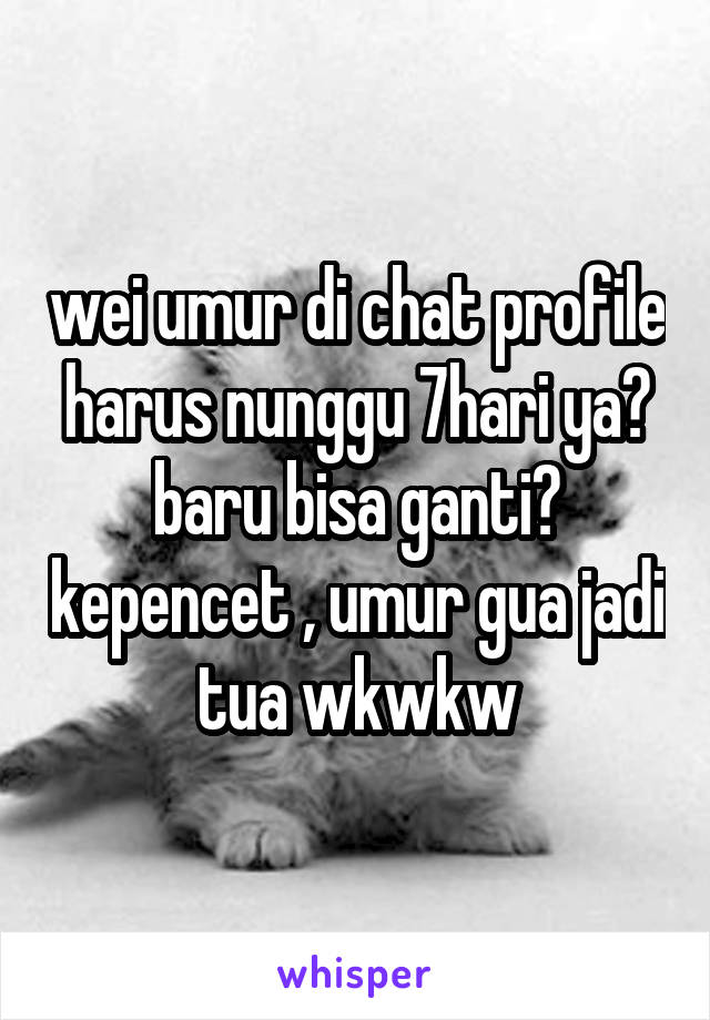 wei umur di chat profile harus nunggu 7hari ya? baru bisa ganti? kepencet , umur gua jadi tua wkwkw