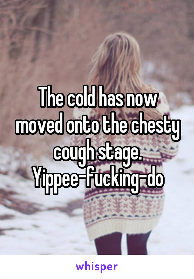 The cold has now moved onto the chesty cough stage. Yippee-fucking-do