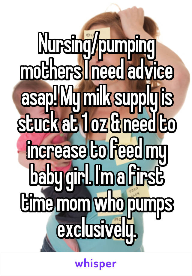 Nursing/pumping mothers I need advice asap! My milk supply is stuck at 1 oz & need to increase to feed my baby girl. I'm a first time mom who pumps exclusively.