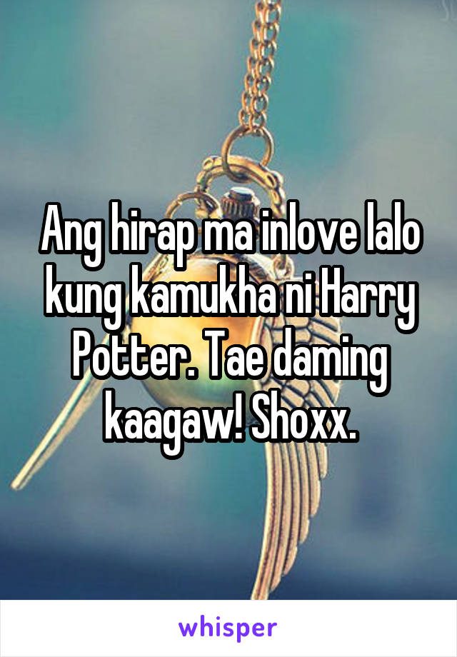 Ang hirap ma inlove lalo kung kamukha ni Harry Potter. Tae daming kaagaw! Shoxx.