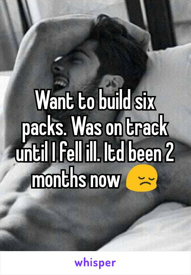 Want to build six packs. Was on track until I fell ill. Itd been 2 months now 😔