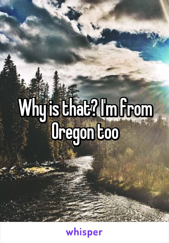 Why is that? I'm from Oregon too