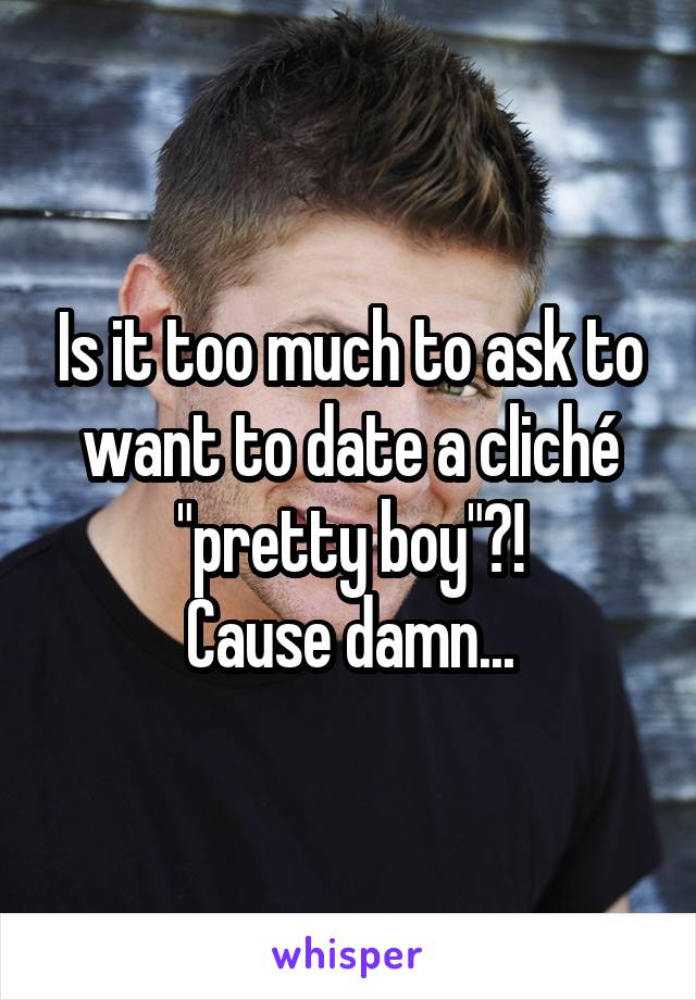 Is it too much to ask to want to date a cliché "pretty boy"?!
Cause damn...