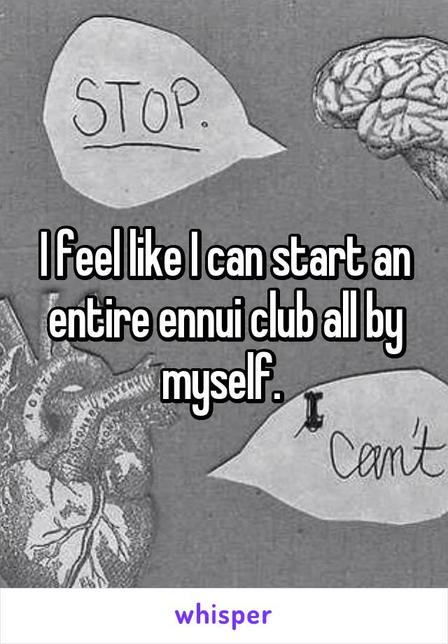 I feel like I can start an entire ennui club all by myself. 