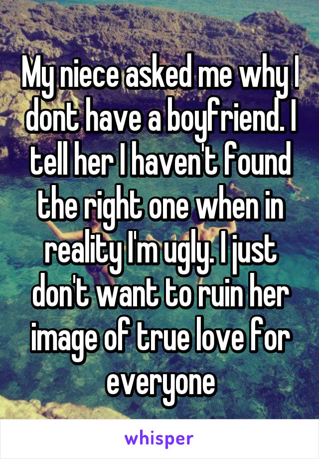 My niece asked me why I dont have a boyfriend. I tell her I haven't found the right one when in reality I'm ugly. I just don't want to ruin her image of true love for everyone