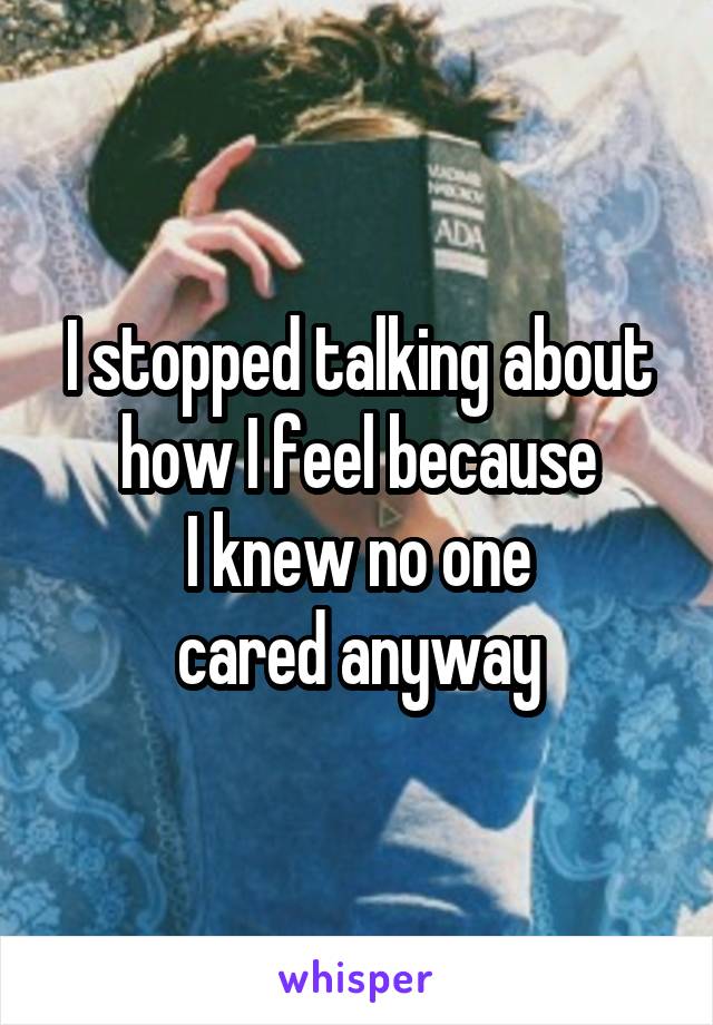 I stopped talking about
how I feel because
I knew no one
cared anyway