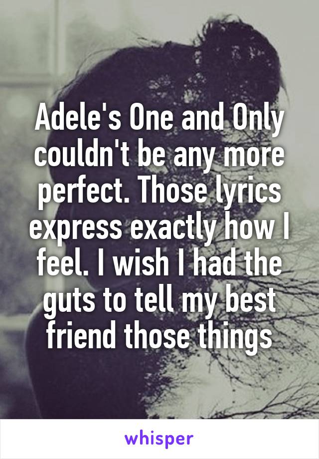 Adele's One and Only couldn't be any more perfect. Those lyrics express exactly how I feel. I wish I had the guts to tell my best friend those things