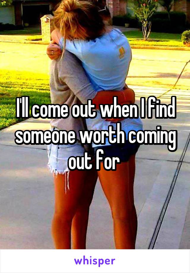 I'll come out when I find someone worth coming out for 