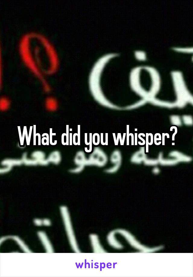 What did you whisper?