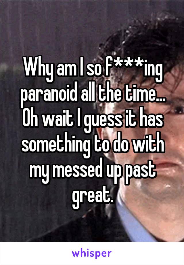 Why am I so f***ing paranoid all the time... Oh wait I guess it has something to do with my messed up past great.