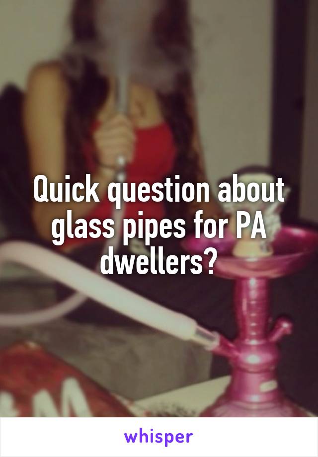 Quick question about glass pipes for PA dwellers?