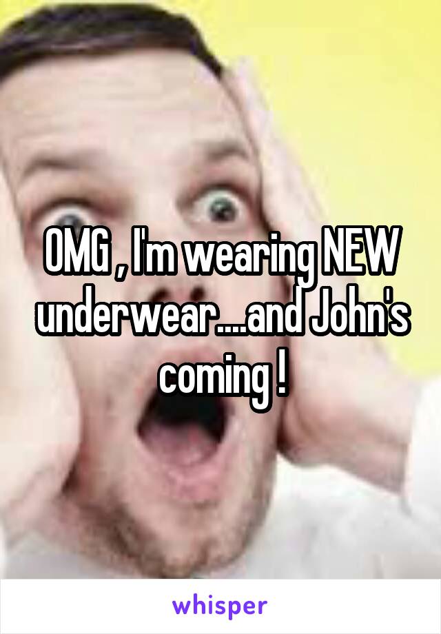 OMG , I'm wearing NEW underwear....and John's coming !