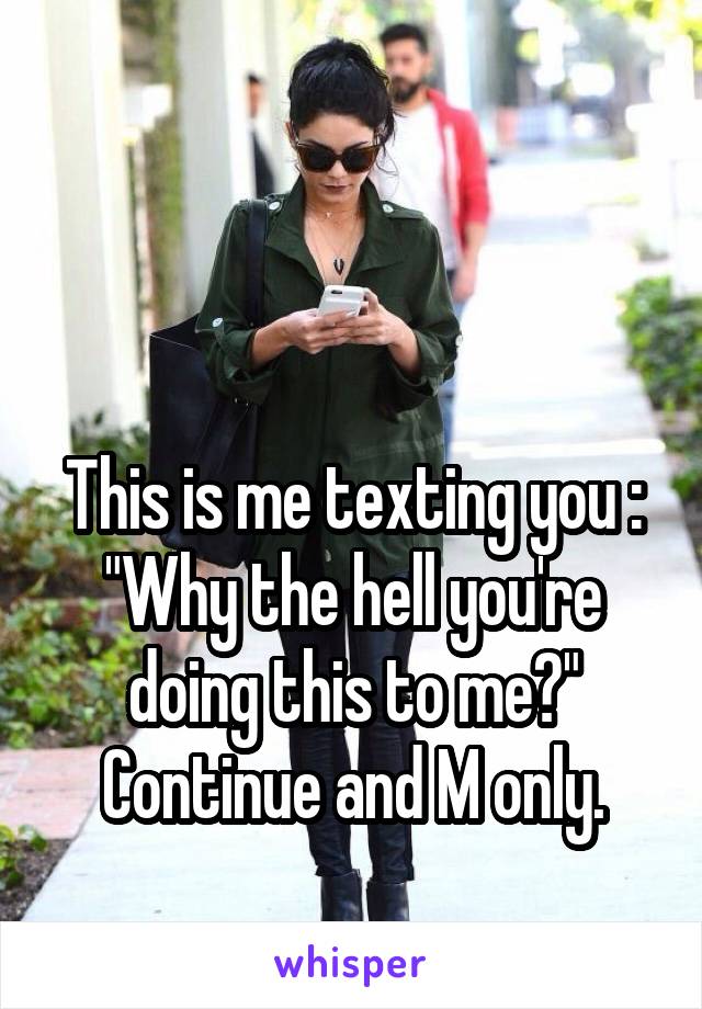 



This is me texting you : "Why the hell you're doing this to me?"
Continue and M only.
