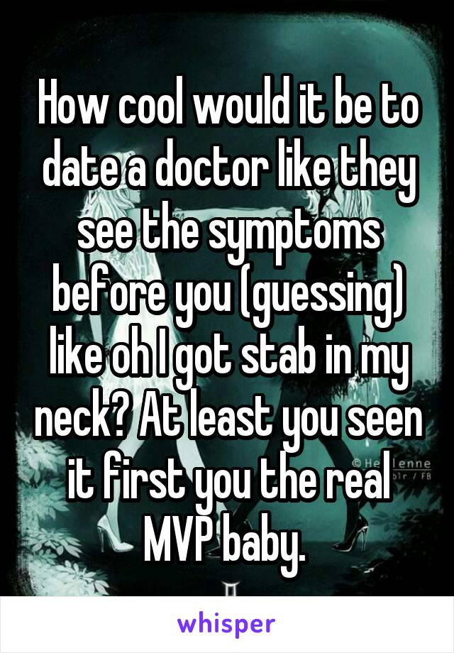 How cool would it be to date a doctor like they see the symptoms before you (guessing) like oh I got stab in my neck? At least you seen it first you the real MVP baby. 