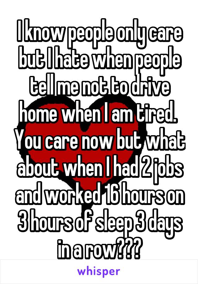 I know people only care but I hate when people tell me not to drive home when I am tired.  You care now but what about when I had 2 jobs and worked 16 hours on 3 hours of sleep 3 days in a row???