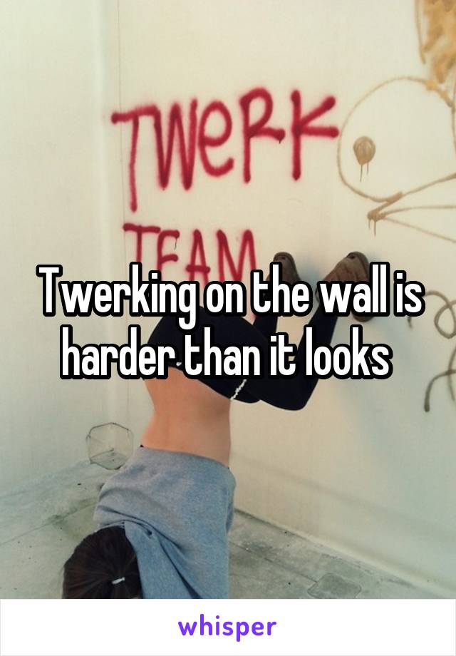 Twerking on the wall is harder than it looks 