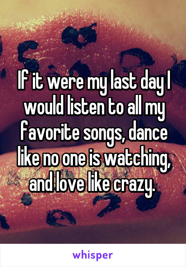 If it were my last day I would listen to all my favorite songs, dance like no one is watching, and love like crazy. 