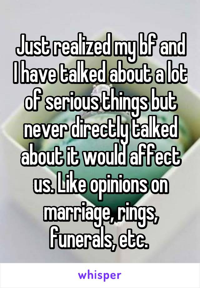 Just realized my bf and I have talked about a lot of serious things but never directly talked about it would affect us. Like opinions on marriage, rings, funerals, etc. 