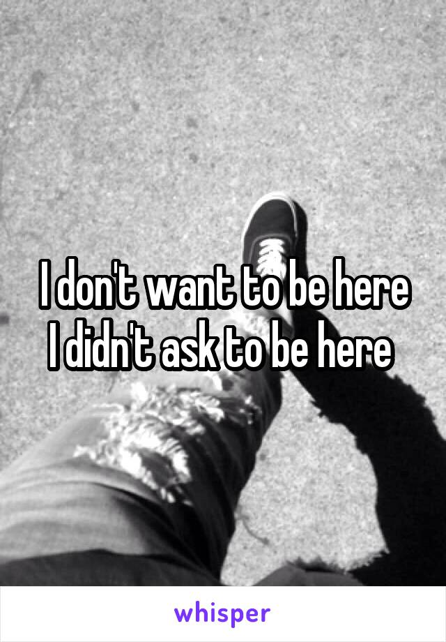 I don't want to be here
I didn't ask to be here 