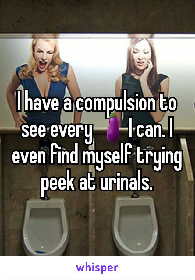 I have a compulsion to see every 🍆I can. I even find myself trying peek at urinals.